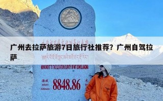 广州去拉萨旅游7日旅行社推荐？广州自驾拉萨