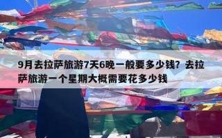 9月去拉萨旅游7天6晚一般要多少钱？去拉萨旅游一个星期大概需要花多少钱
