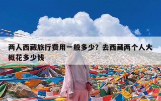 两人西藏旅行费用一般多少？去西藏两个人大概花多少钱