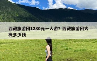西藏旅游团1280元一人游？西藏旅游团大概多少钱