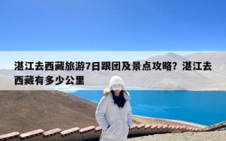 湛江去西藏旅游7日跟团及景点攻略？湛江去西藏有多少公里