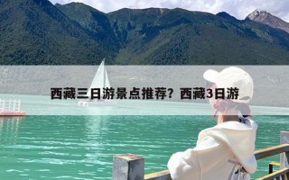 西藏三日游景点推荐？西藏3日游