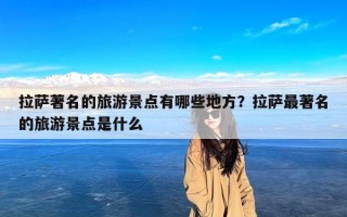 拉萨著名的旅游景点有哪些地方？拉萨最著名的旅游景点是什么