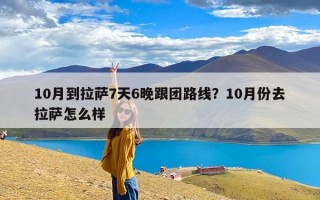 10月到拉萨7天6晚跟团路线？10月份去拉萨怎么样