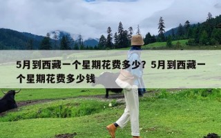5月到西藏一个星期花费多少？5月到西藏一个星期花费多少钱
