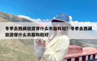 冬季去西藏旅游穿什么衣服和鞋？冬季去西藏旅游穿什么衣服和鞋好