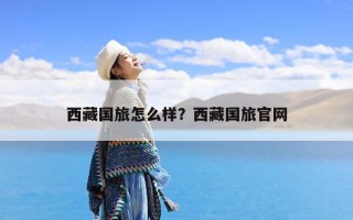 西藏国旅怎么样？西藏国旅官网