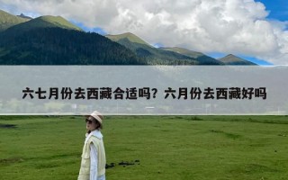 六七月份去西藏合适吗？六月份去西藏好吗