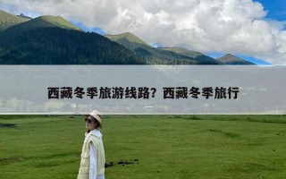 西藏冬季旅游线路？西藏冬季旅行
