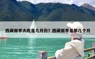 西藏雨季大概是几月份？西藏雨季是那几个月