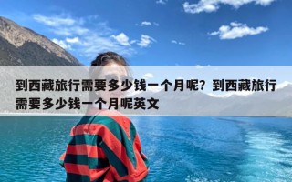 到西藏旅行需要多少钱一个月呢？到西藏旅行需要多少钱一个月呢英文