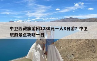 中卫西藏旅游团1280元一人8日游？中卫旅游景点攻略一日