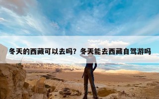 冬天的西藏可以去吗？冬天能去西藏自驾游吗