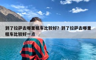 到了拉萨去哪里租车比较好？到了拉萨去哪里租车比较好一点