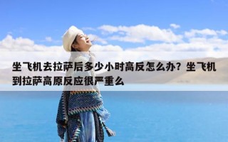 坐飞机去拉萨后多少小时高反怎么办？坐飞机到拉萨高原反应很严重么
