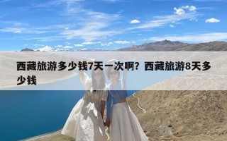 西藏旅游多少钱7天一次啊？西藏旅游8天多少钱