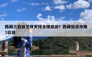 西藏三日游怎样安排合理旅游？西藏旅游攻略3日游