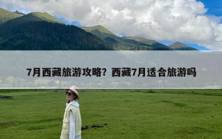 7月西藏旅游攻略？西藏7月适合旅游吗