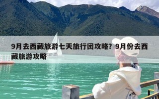 9月去西藏旅游七天旅行团攻略？9月份去西藏旅游攻略