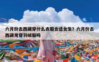 六月份去西藏穿什么衣服合适女生？六月份去西藏用穿羽绒服吗