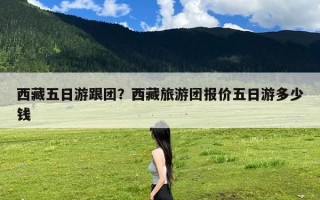 西藏五日游跟团？西藏旅游团报价五日游多少钱