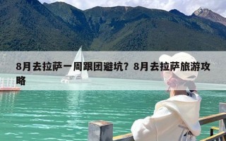 8月去拉萨一周跟团避坑？8月去拉萨旅游攻略