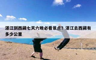 湛江到西藏七天六晚必看景点？湛江去西藏有多少公里