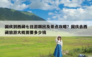 国庆到西藏七日游跟团及景点攻略？国庆去西藏旅游大概需要多少钱