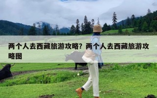 两个人去西藏旅游攻略？两个人去西藏旅游攻略图