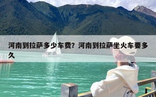 河南到拉萨多少车费？河南到拉萨坐火车要多久