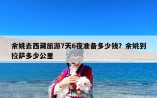 余姚去西藏旅游7天6夜准备多少钱？余姚到拉萨多少公里