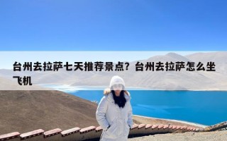 台州去拉萨七天推荐景点？台州去拉萨怎么坐飞机