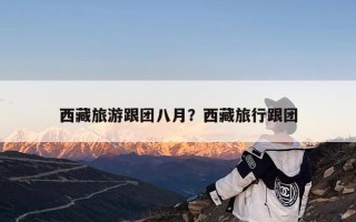 西藏旅游跟团八月？西藏旅行跟团