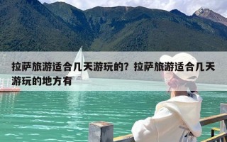 拉萨旅游适合几天游玩的？拉萨旅游适合几天游玩的地方有