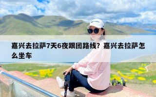 嘉兴去拉萨7天6夜跟团路线？嘉兴去拉萨怎么坐车