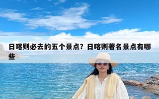 日喀则必去的五个景点？日喀则著名景点有哪些