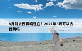 8月能去西藏吗现在？2021年8月可以去西藏吗