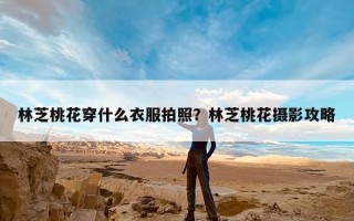 林芝桃花穿什么衣服拍照？林芝桃花摄影攻略