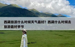 西藏旅游什么时候天气最好？西藏什么时候去旅游最好季节