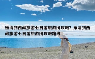 乐清到西藏旅游七日游旅游团攻略？乐清到西藏旅游七日游旅游团攻略路线