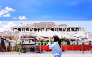 广州到拉萨报团？广州到拉萨自驾游
