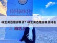 林芝周边旅游景点？林芝周边旅游景点排名