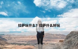 拉萨玩什么？拉萨什么好玩
