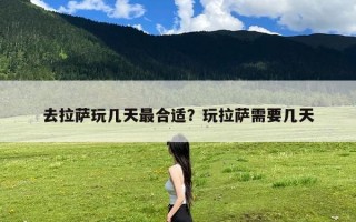 去拉萨玩几天最合适？玩拉萨需要几天