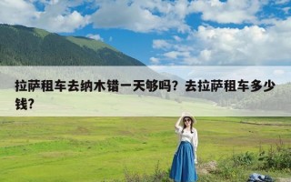 拉萨租车去纳木错一天够吗？去拉萨租车多少钱?