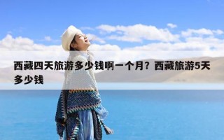 西藏四天旅游多少钱啊一个月？西藏旅游5天多少钱