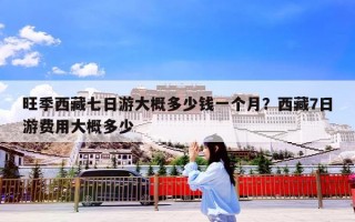 旺季西藏七日游大概多少钱一个月？西藏7日游费用大概多少