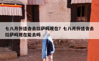 七八月份适合去拉萨吗现在？七八月份适合去拉萨吗现在能去吗