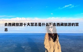 去西藏旅游十大禁忌是什么？去西藏旅游的禁忌