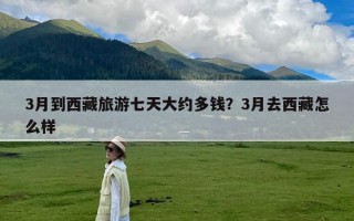 3月到西藏旅游七天大约多钱？3月去西藏怎么样